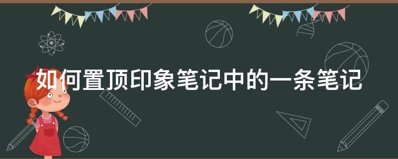 如何置顶印象笔记中的一条笔记（如何置顶印象笔记中的一条笔记内容）