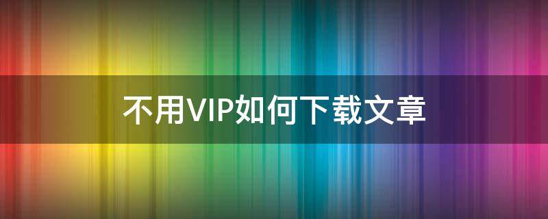 不用VIP如何下载文章 不用vip如何下载文章到电脑