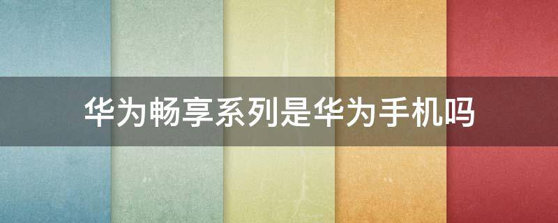 华为畅享系列是华为手机吗（华为畅享系列是华为手机吗知乎）