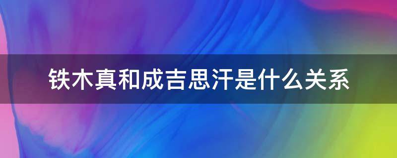 铁木真和成吉思汗是什么关系（铁木真和成吉思汗是什么关系?1003无标题）