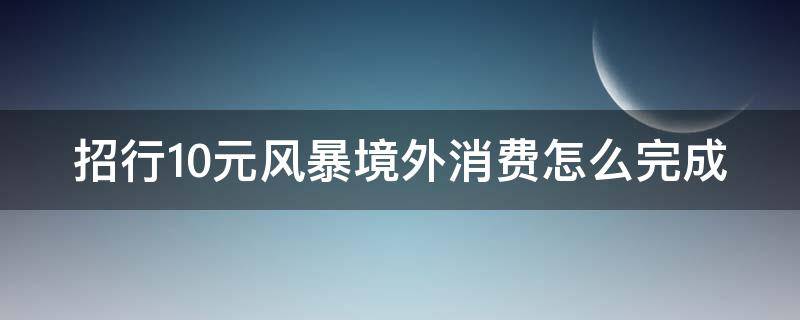 招行10元风暴境外消费怎么完成 招行10元风暴境外消费怎么完成支付