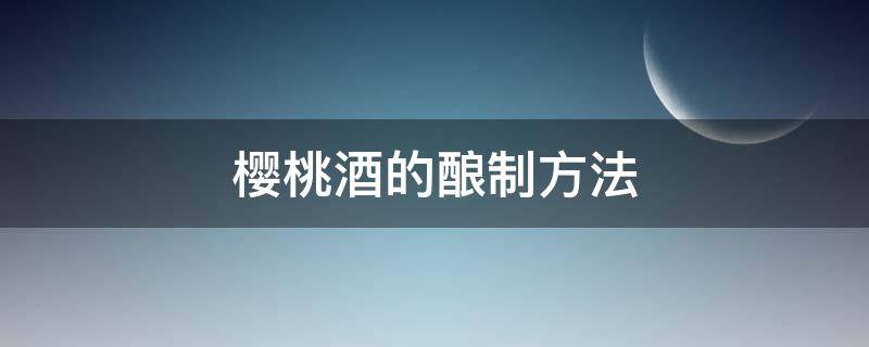 樱桃酒的酿制方法 樱桃酒的酿制方法视频