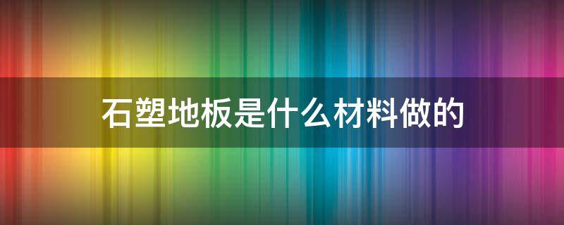 石塑地板是什么材料做的 石塑地板环保吗
