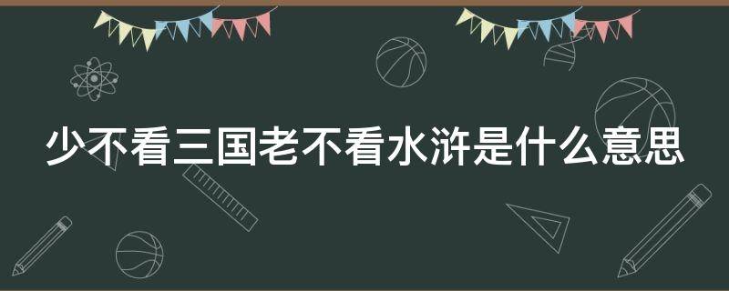 少不看三国老不看水浒是什么意思 少不看三国老不看水浒是什么意思网络用语