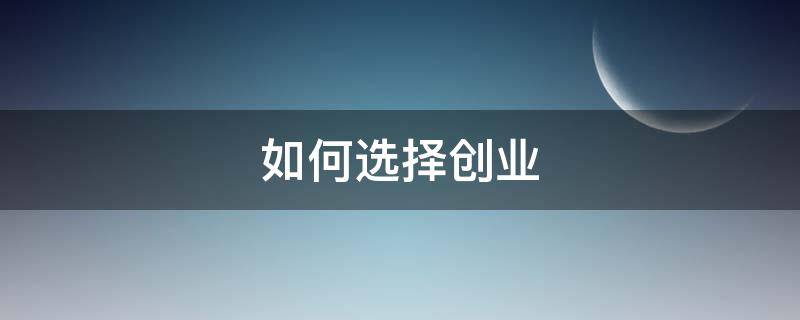 如何选择创业 如何选择创业赛道