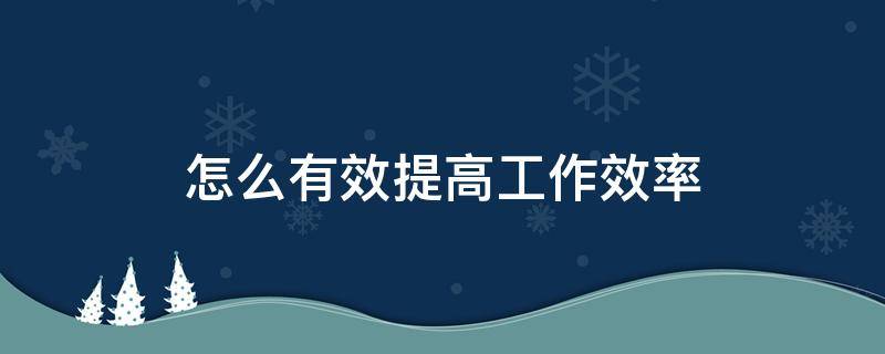 怎么有效提高工作效率 怎么有效提高工作效率的方法