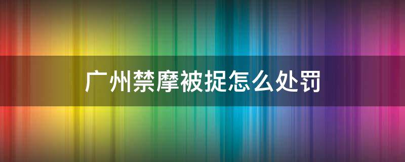 广州禁摩被捉怎么处罚 广州禁摩区域会被拍照吗