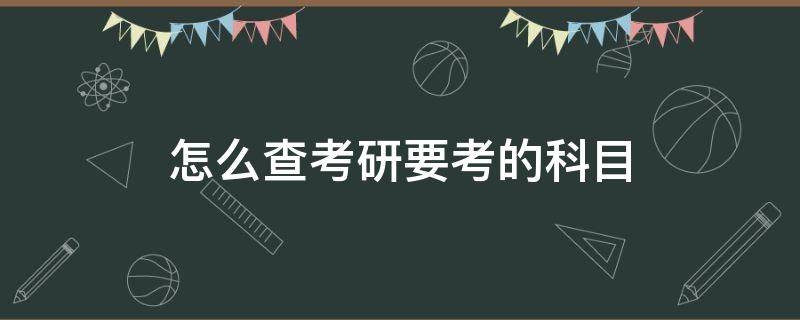 怎么查考研要考的科目 考研怎么知道要考哪些科目