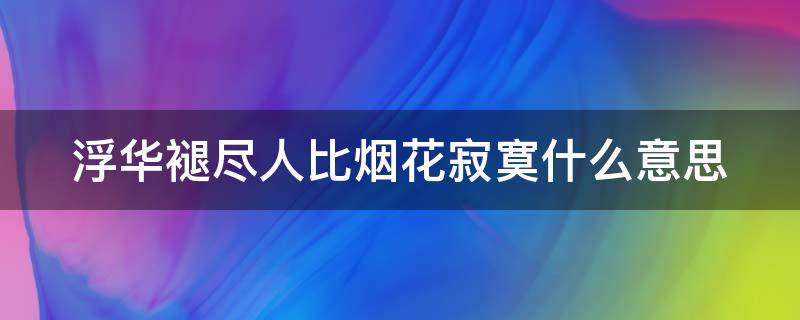 浮华褪尽人比烟花寂寞什么意思（浮华褪尽人比烟花寂寞什么意思呀）