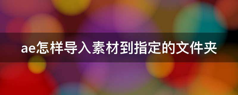 ae怎样导入素材到指定的文件夹 ae怎样导入视频素材
