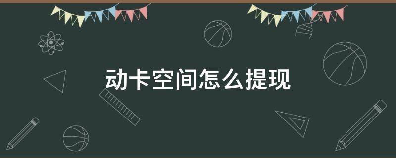 动卡空间怎么提现（动卡空间怎么提现到微信）