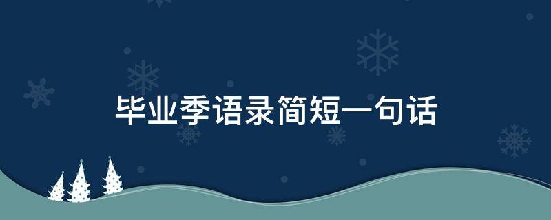 毕业季语录简短一句话（毕业季经典短句语录）