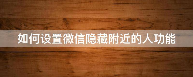 如何设置微信隐藏附近的人功能 微信怎么隐藏附近的人功能