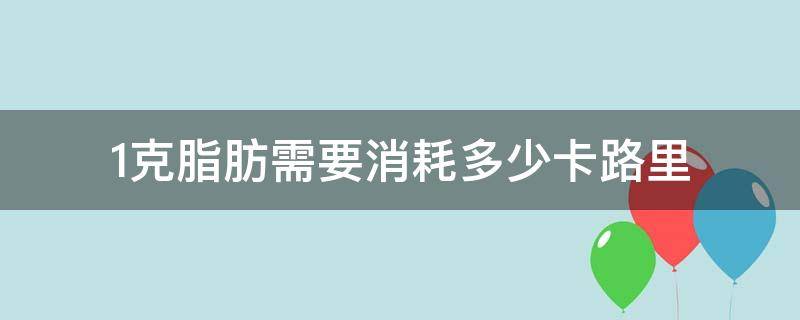1克脂肪需要消耗多少卡路里（1克脂肪需要消耗多少卡路里热量）