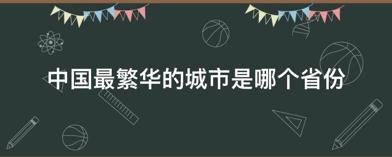 中国最繁华的城市是哪个省份 中国最繁华的城市是哪个省份的