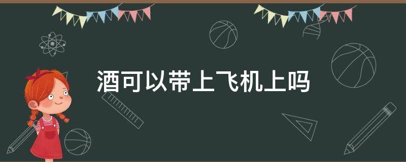 酒可以带上飞机上吗 酒能带上飞机嘛