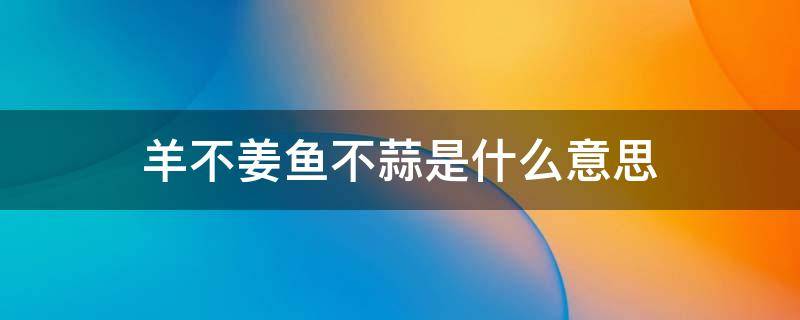 羊不姜鱼不蒜是什么意思 羊不姜鱼不蒜是什么意思呢