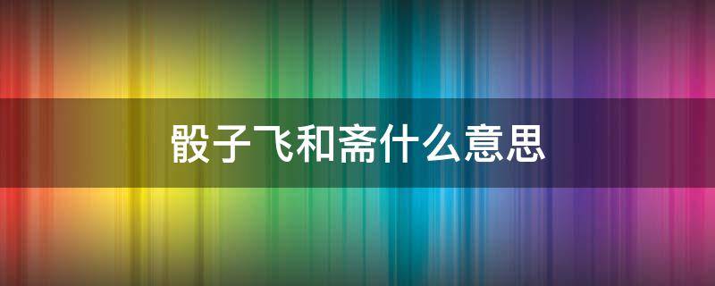 骰子飞和斋什么意思 摇骰子飞与斋怎么叫