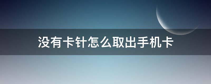 没有卡针怎么取出手机卡（在没有卡针的情况下怎么把手机卡取出来）