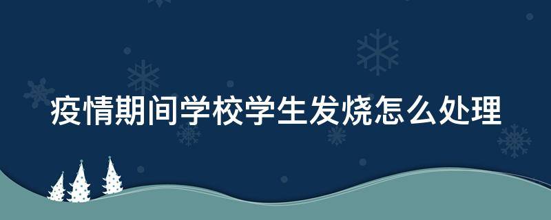 疫情期间学校学生发烧怎么处理（疫情期间学校发烧处理流程）
