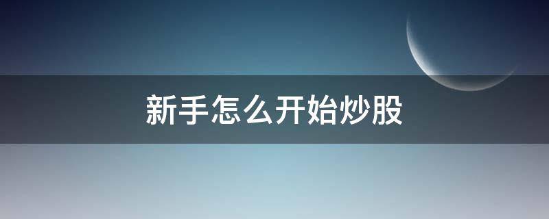新手怎么开始炒股（新手入门怎样炒股）