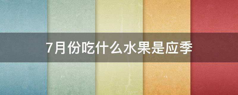 7月份吃什么水果是应季（7月份吃什么水果是应季水果）