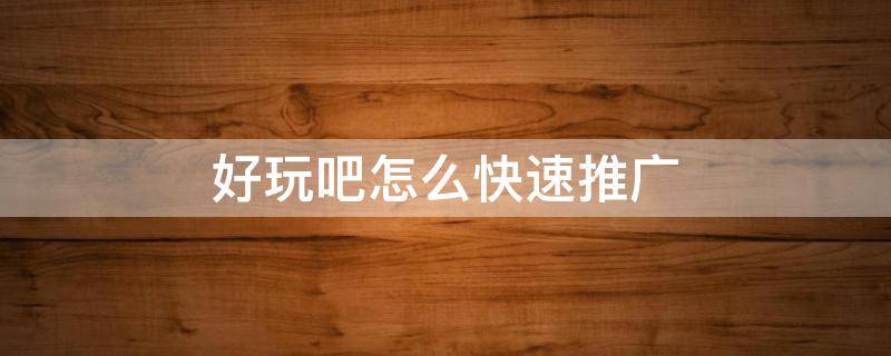 好玩吧怎么快速推广（好玩吧怎么快速推广）