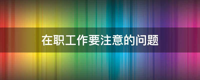 在职工作要注意的问题 在职工作要注意的问题和建议