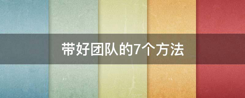 带好团队的7个方法 带好团队的7个方法图片