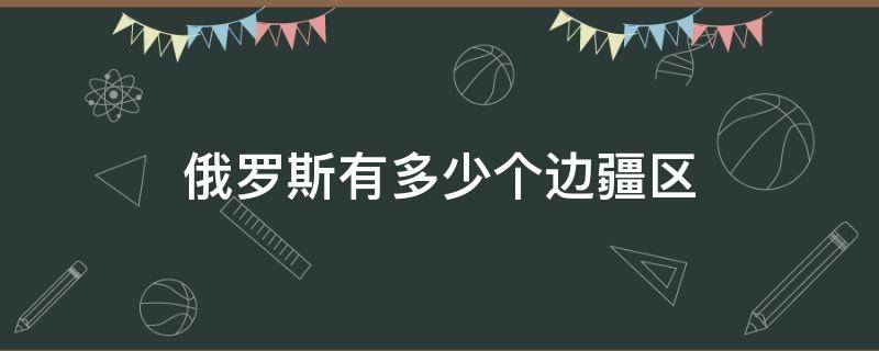 俄罗斯有多少个边疆区（俄罗斯有多少个边疆区域）