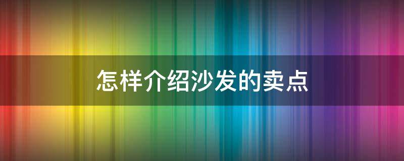 怎样介绍沙发的卖点 怎样介绍沙发的卖点能让顾客买