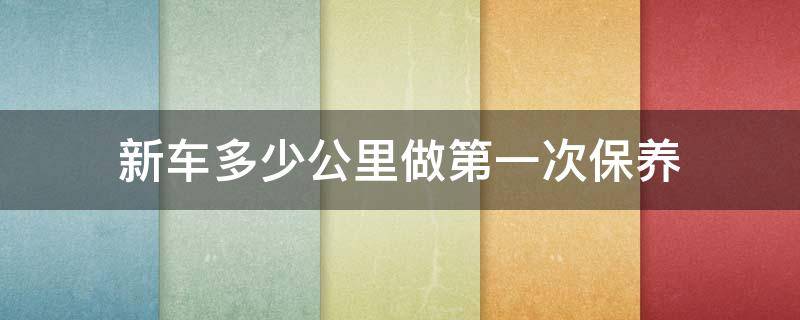 新车多少公里做第一次保养 新车多少公里第一次保养最好