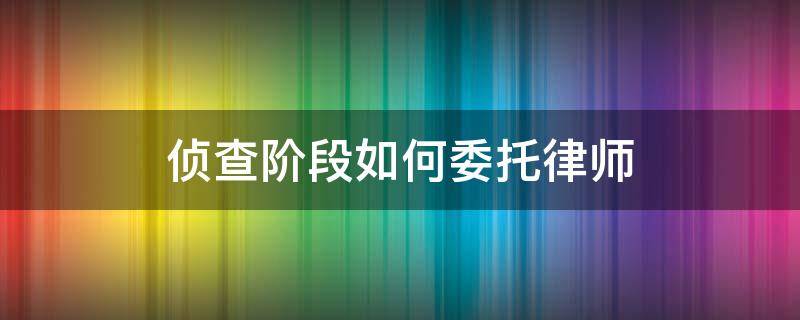侦查阶段如何委托律师 侦查阶段如何委托律师调取证据