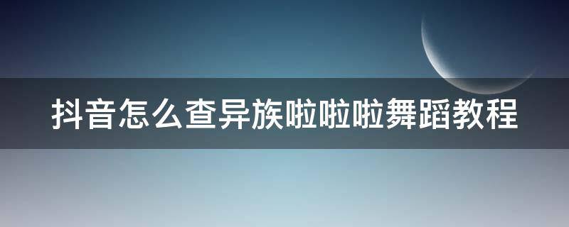 抖音怎么查异族啦啦啦舞蹈教程