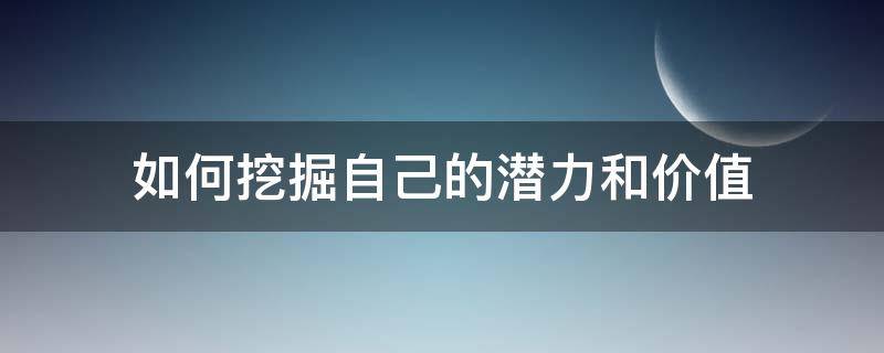 如何挖掘自己的潜力和价值 如何挖掘自己的潜力和价值论文