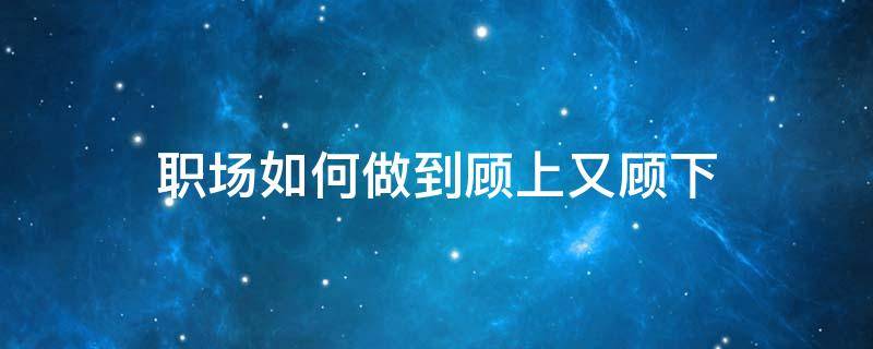 职场如何做到顾上又顾下