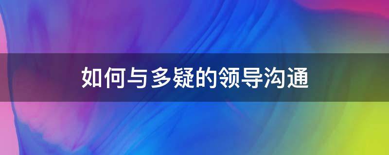 如何与多疑的领导沟通（如何与生性多疑的领导相处）