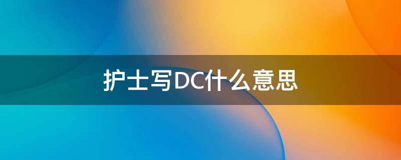 护士写DC什么意思（dc患者是什么意思）