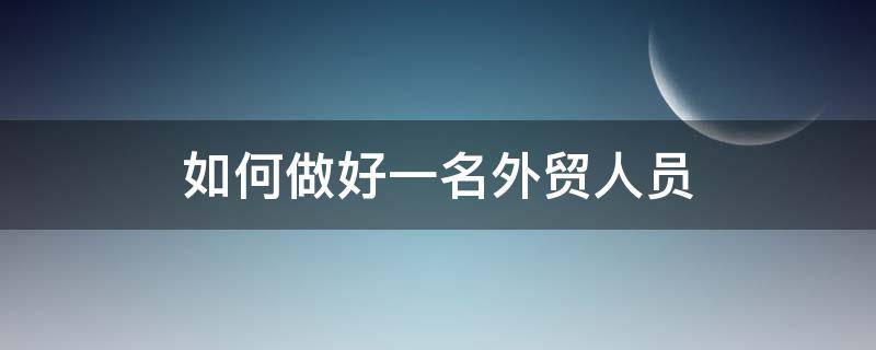 如何做好一名外贸人员（如何做好一名外贸人员英语作文）
