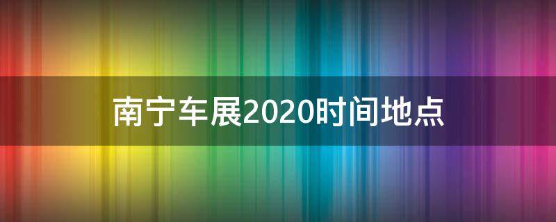南宁车展2020时间地点 南宁车展2020时间表