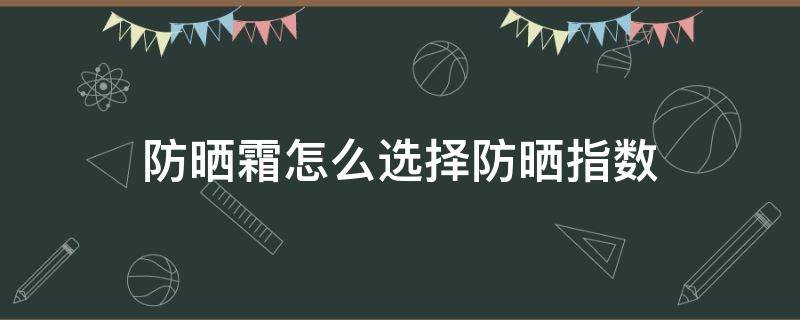 防晒霜怎么选择防晒指数 防晒霜怎么选择防晒指数高还是低