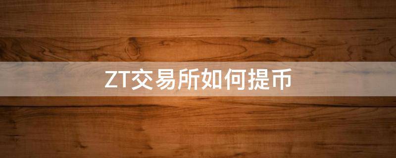 ZT交易所如何提币（zt交易所提币多久可以到账）