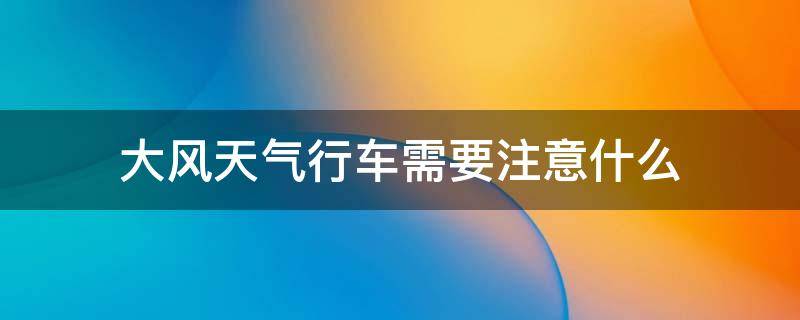 大风天气行车需要注意什么（大风天气行车需要注意什么科目四）
