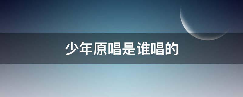 少年原唱是谁唱的（少年原唱是谁唱的歌曲）