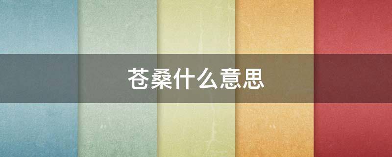 苍桑什么意思 苍桑什么意思桑