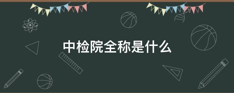 中检院全称是什么 中检院全称是什么名称