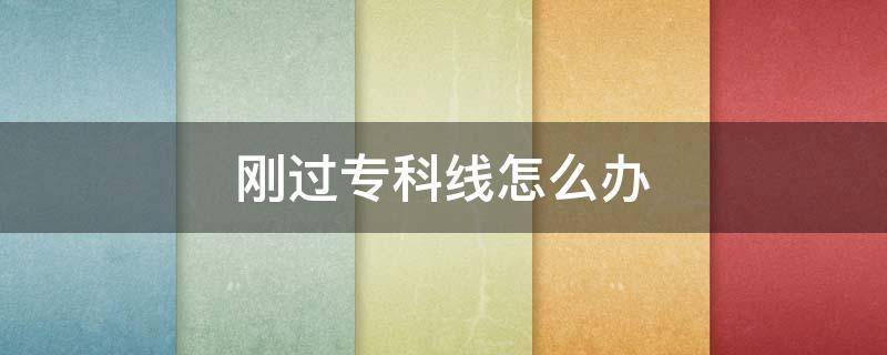 刚过专科线怎么办（刚过专科线能上专科吗）