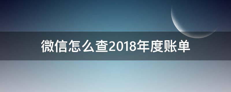 微信怎么查2018年度账单（微信怎么查2018年度账单记录）