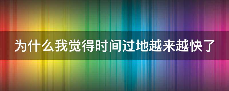 为什么我觉得时间过地越来越快了 为什么我感觉时间过得越来越快