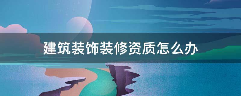 建筑装饰装修资质怎么办（建筑装饰装修资质怎么办手续）